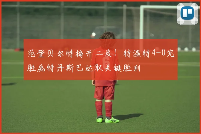 范登贝尔特梅开二度！特温特4-0完胜鹿特丹斯巴达取关键胜利
