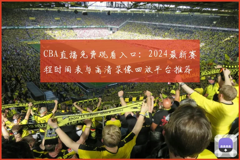 CBA直播免费观看入口：2024最新赛程时间表与高清录像回放平台推荐