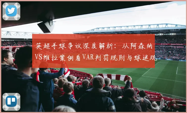 英超手球争议深度解析：从阿森纳VS维拉案例看VAR判罚规则与球迷观点