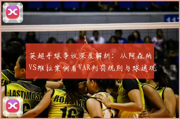 英超手球争议深度解析：从阿森纳VS维拉案例看VAR判罚规则与球迷观点