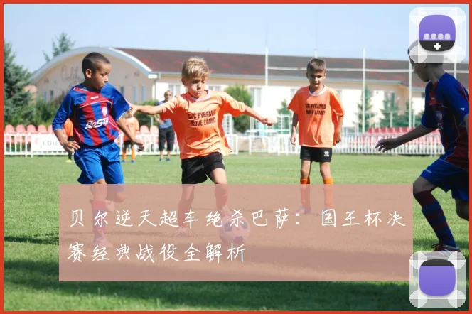 贝尔逆天超车绝杀巴萨：国王杯决赛经典战役全解析