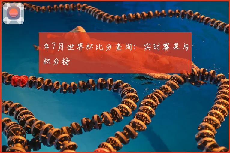 年7月世界杯比分查询：实时赛果与积分榜