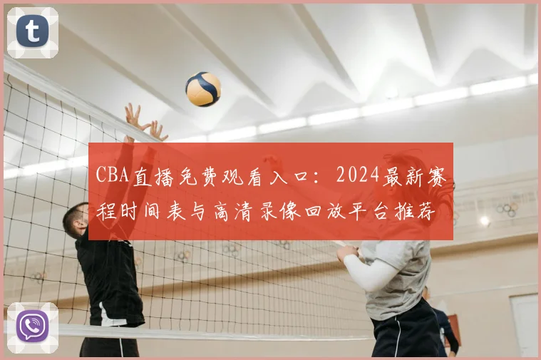 CBA直播免费观看入口：2024最新赛程时间表与高清录像回放平台推荐