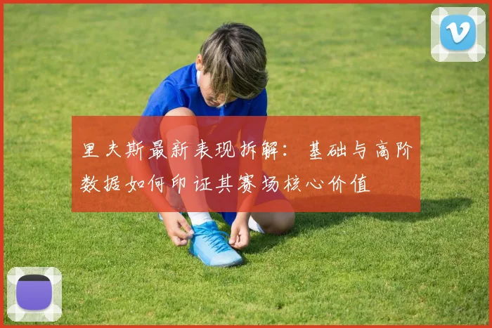 里夫斯最新表现拆解：基础与高阶数据如何印证其赛场核心价值
