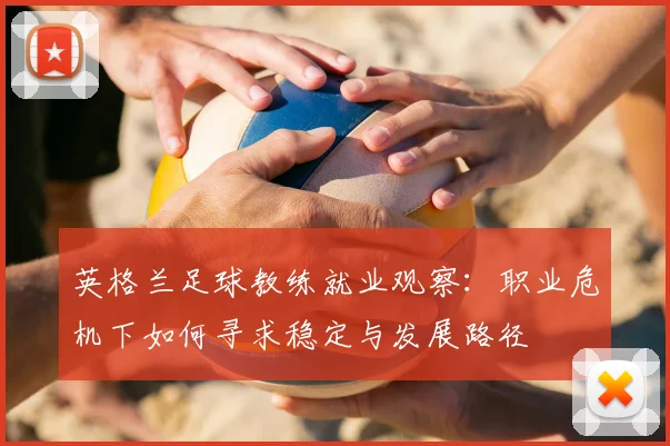 英格兰足球教练就业观察:职业危机下如何寻求稳定与发展路径