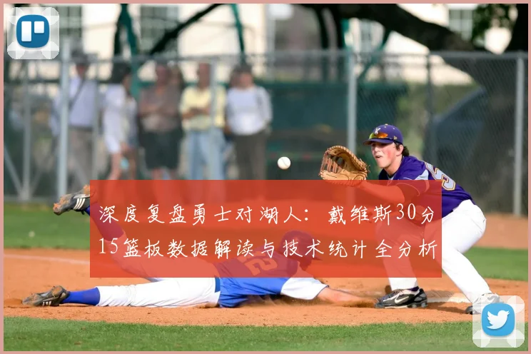 深度复盘勇士对湖人：戴维斯30分15篮板数据解读与技术统计全分析