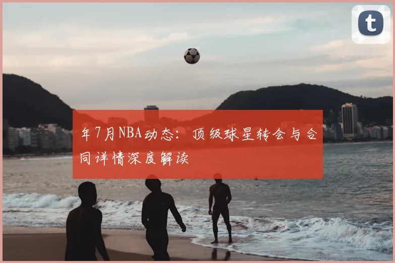 年7月NBA动态：顶级球星转会与合同详情深度解读