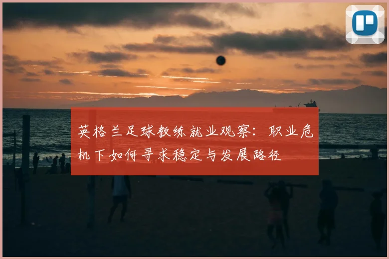 英格兰足球教练就业观察：职业危机下如何寻求稳定与发展路径