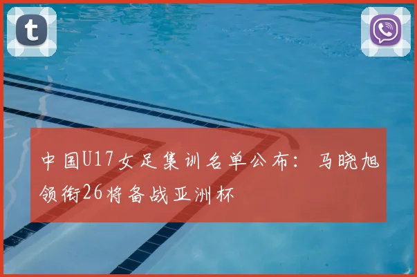 中国U17女足集训名单公布：马晓旭领衔26将备战亚洲杯