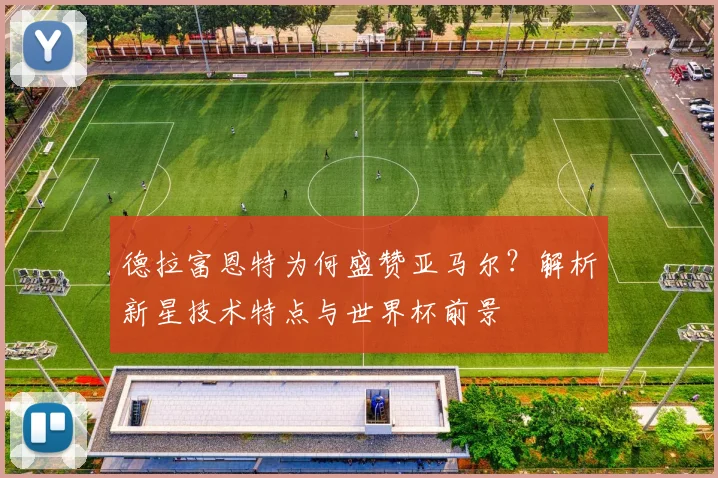 德拉富恩特为何盛赞亚马尔？解析新星技术特点与世界杯前景