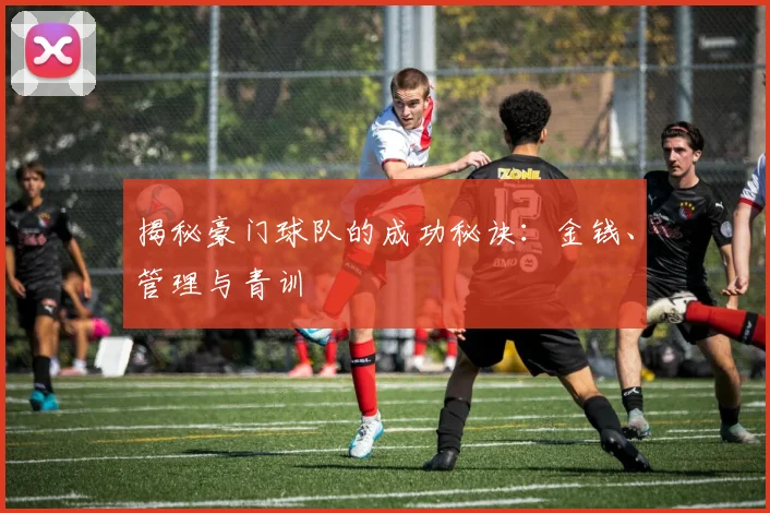 揭秘豪门球队的成功秘诀：金钱、管理与青训