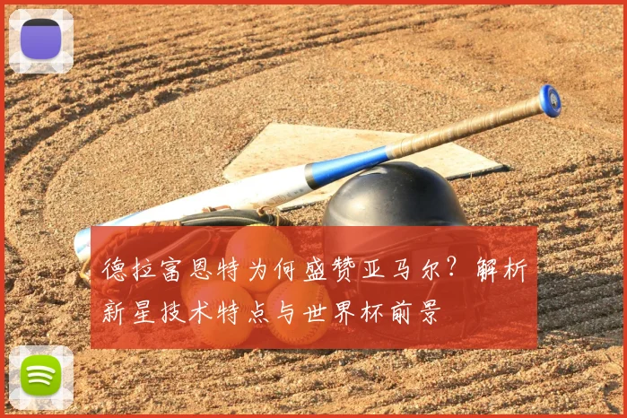 德拉富恩特为何盛赞亚马尔？解析新星技术特点与世界杯前景