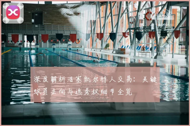 深度解析活塞凯尔特人交易：关键球员去向与选秀权细节全览