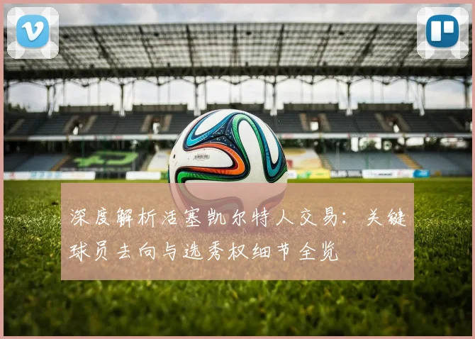 深度解析活塞凯尔特人交易：关键球员去向与选秀权细节全览